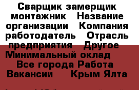 Сварщик-замерщик-монтажник › Название организации ­ Компания-работодатель › Отрасль предприятия ­ Другое › Минимальный оклад ­ 1 - Все города Работа » Вакансии   . Крым,Ялта